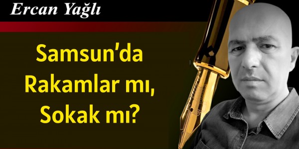 Ercan Yağlı'nın kaleminden Samsun’da Rakamlar mı, Sokak mı?